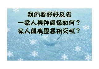 我們要好好反省
一家人與神關係如何？
 家人與神關係如何？
家人間有靈意相交嗎？
 