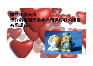 雖然佳偶天成
雖然佳偶天成，
但好的婚姻仍需要夫婦倆好好的維繫，
共同建立。
 