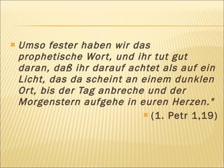    Umso fester haben wir das
    prophetische Wor t, und ihr tut gut
    daran, daß ihr darauf achtet als auf ein
    Licht, das da scheint an einem dunklen
    Or t, bis der Tag anbreche und der
    Morgenstern aufgehe in euren Herzen."
                               (1. Petr 1,19)
 