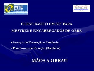 CURSO BÁSICO EM SST PARA
MESTRES E ENCARREGADOS DE OBRA


• Serviços de Escavação e Fundação
• Plataformas de Proteção (Bandejas)



               MÃOS À OBRA!!!
 