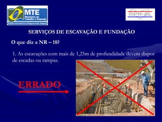 SERVIÇOS DE ESCAVAÇÃO E FUNDAÇÃO
O que diz a NR – 18?

1. As escavações com mais de 1,25m de profundidade devem dispor
de escadas ou rampas.



  ERRADO
 