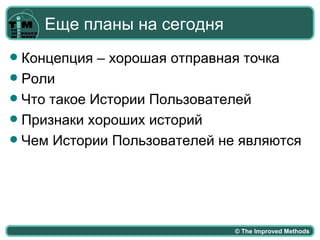 Еще планы на сегодня
 Концепция – хорошая отправная точка
 Роли
 Что такое Истории Пользователей
 Признаки хороших историй
 Чем Истории Пользователей не являются




                              © The Improved Methods
 