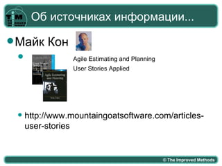 Об источниках информации...

 Майк    Кон
                Agile Estimating and Planning
                 User Stories Applied




    http://www.mountaingoatsoftware.com/articles-
     user-stories


                                                 © The Improved Methods
 