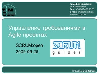 Тимофей Евграшин
                    SCRUM-тренер
                    Тел.: +38 067 408 53 30
                    e-mail: tim@tim.com.ua
                    www.tim.com.ua




Управление требованиями в
Agile проектах
  SCRUM:open
  2009-06-25



                      © The Improved Methods
 