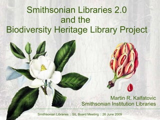 Smithsonian Libraries 2.0 and the  Biodiversity Heritage Library Project Martin R. Kalfatovic Smithsonian Institution Libraries Smithsonian Libraries :: SIL Board Meeting :: 26 June 2009 