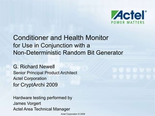 Actel Corporation © 2009
Conditioner and Health Monitor
for Use in Conjunction with a
Non-Deterministic Random Bit Generator
G. Richard Newell
Senior Principal Product Architect
Actel Corporation
for CryptArchi 2009
Hardware testing performed by
James Vorgert
Actel Area Technical Manager
 