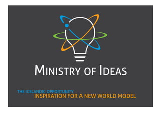 MINISTRY OF IDEAS
THE ICELANDIC OPPORTUNITY
       INSPIRATION FOR A NEW WORLD MODEL
 