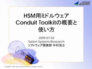 HSM用ミドルウェア
Conduit Toolkitの概要と
使い方
2009-07-03
Sarion Systems Research
ソフトウェア開発部 中村浩士
Copyright © 2009 Sarion Systems Research All rights reserved.
 