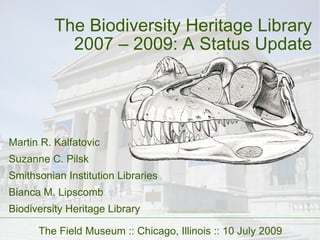 The Biodiversity Heritage Library 2007 – 2009: A Status Update Martin R. Kalfatovic Suzanne C. Pilsk Smithsonian Institution Libraries Bianca M. Lipscomb Biodiversity Heritage Library The Field Museum :: Chicago, Illinois :: 10 July 2009 