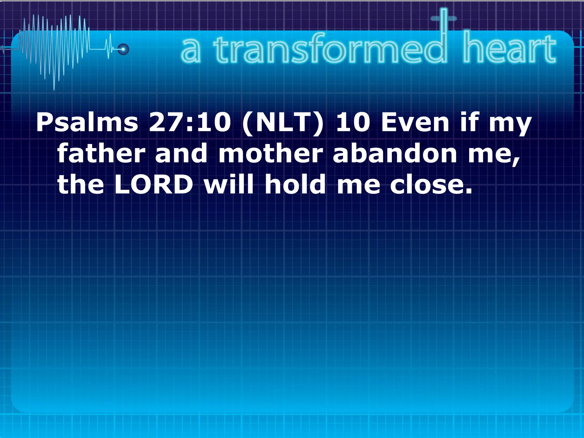 Psalms 27:10 (NLT) 10 Even if my father and mother abandon me, the LORD will hold me close.   