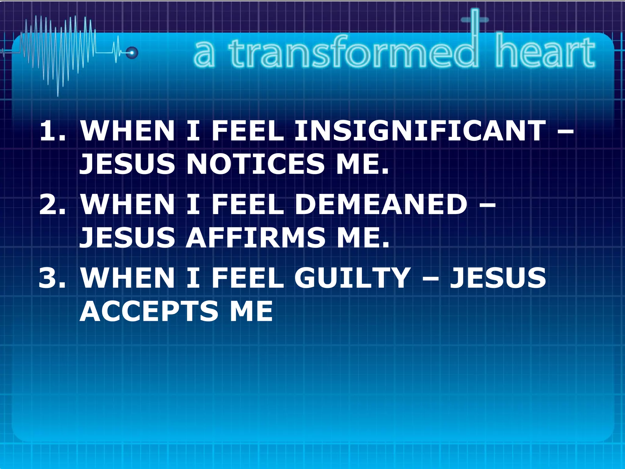 WHEN I FEEL INSIGNIFICANT – JESUS NOTICES ME. WHEN I FEEL DEMEANED – JESUS AFFIRMS ME. WHEN I FEEL GUILTY – JESUS ACCEPTS ME   