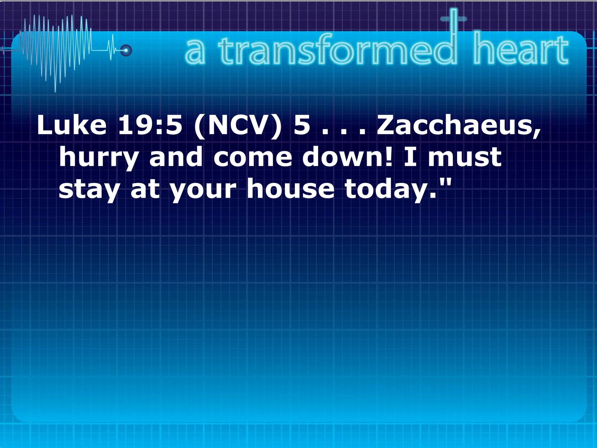 Luke 19:5 (NCV) 5 . . . Zacchaeus, hurry and come down! I must stay at your house today."   