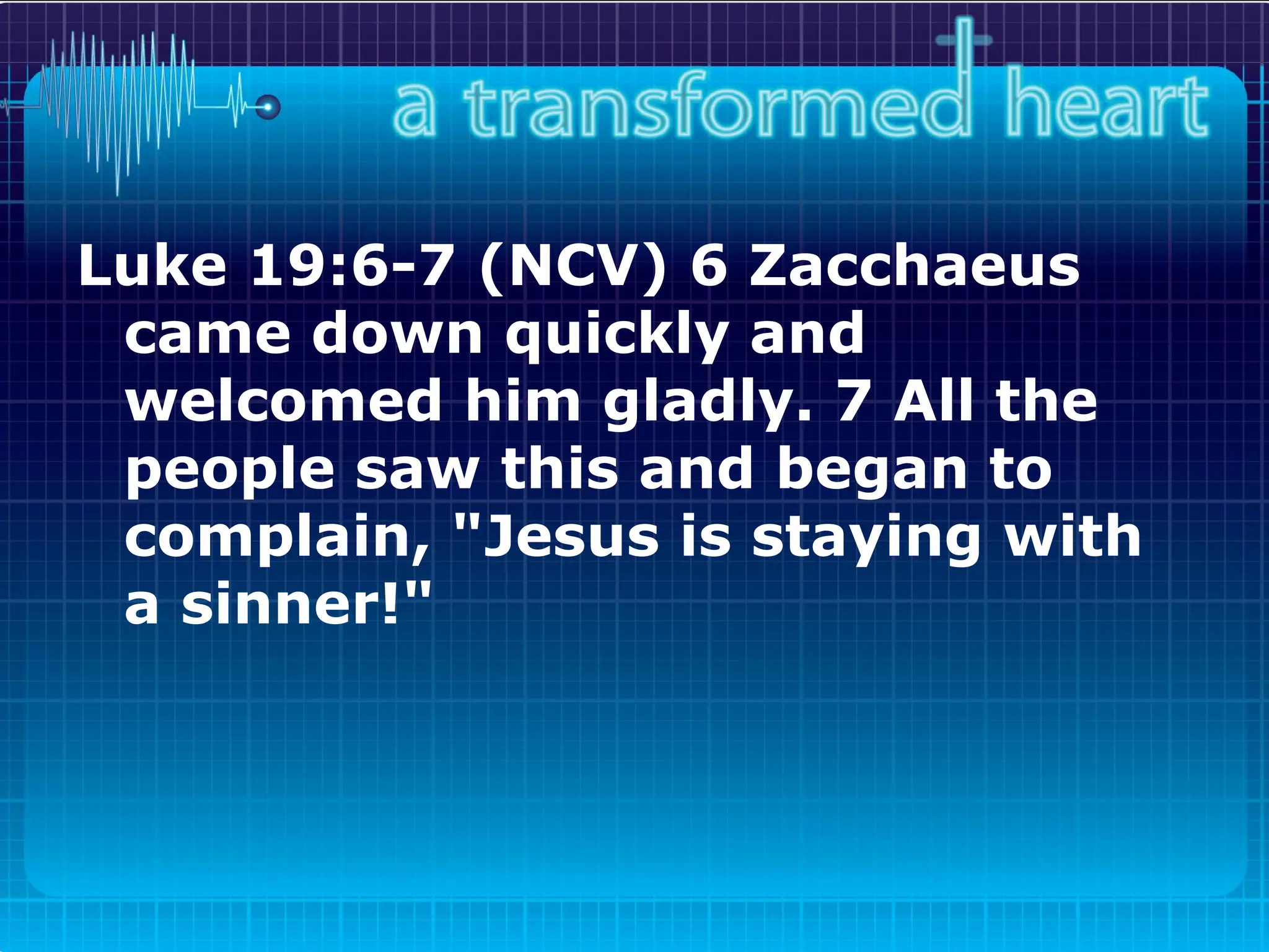 Luke 19:6-7 (NCV) 6 Zacchaeus came down quickly and welcomed him gladly. 7 All the people saw this and began to complain, "Jesus is staying with a sinner!"   