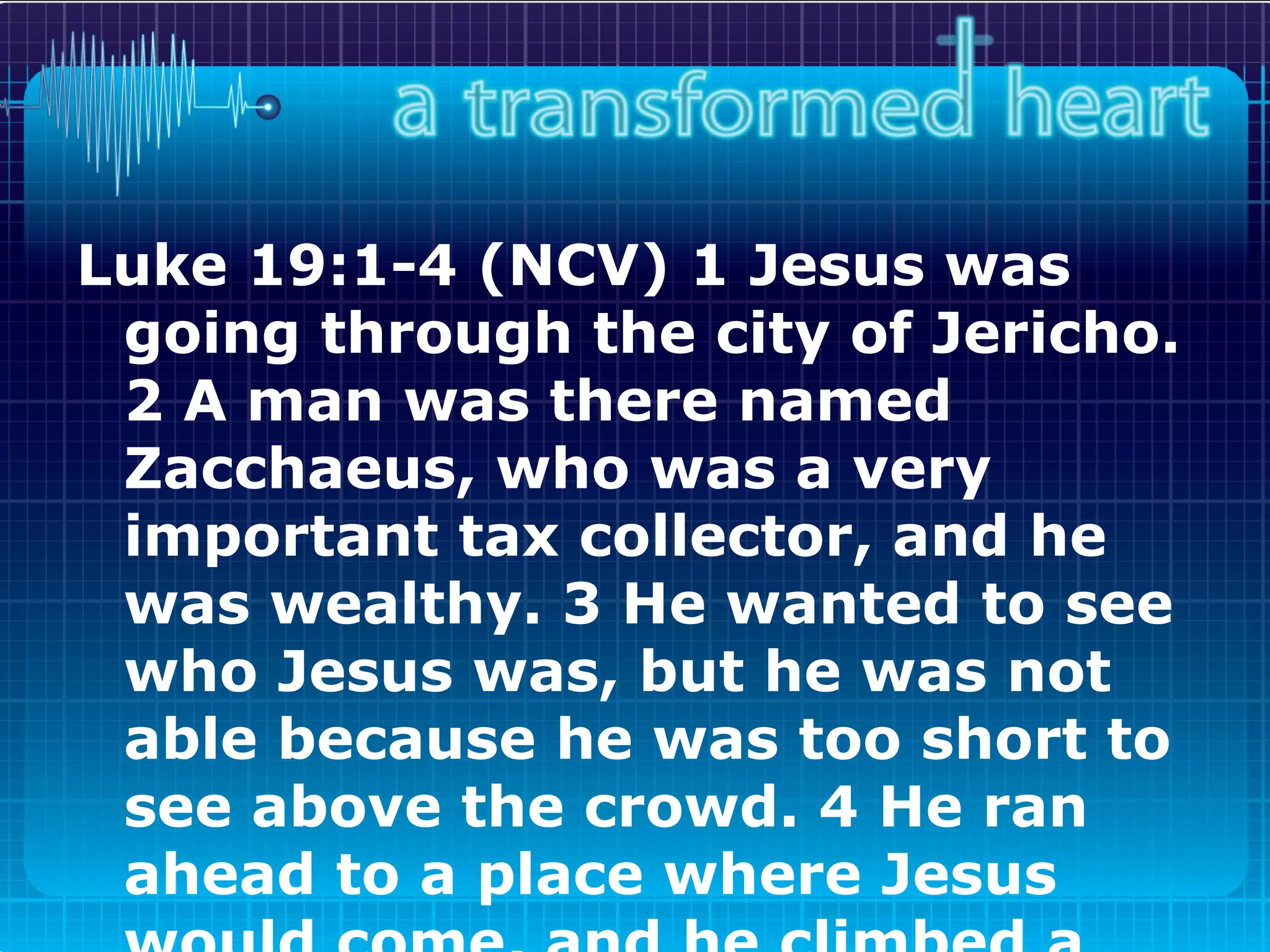 Luke 19:1-4 (NCV) 1 Jesus was going through the city of Jericho. 2 A man was there named Zacchaeus, who was a very important tax collector, and he was wealthy. 3 He wanted to see who Jesus was, but he was not able because he was too short to see above the crowd. 4 He ran ahead to a place where Jesus would come, and he climbed a sycamore tree so he could see him.   