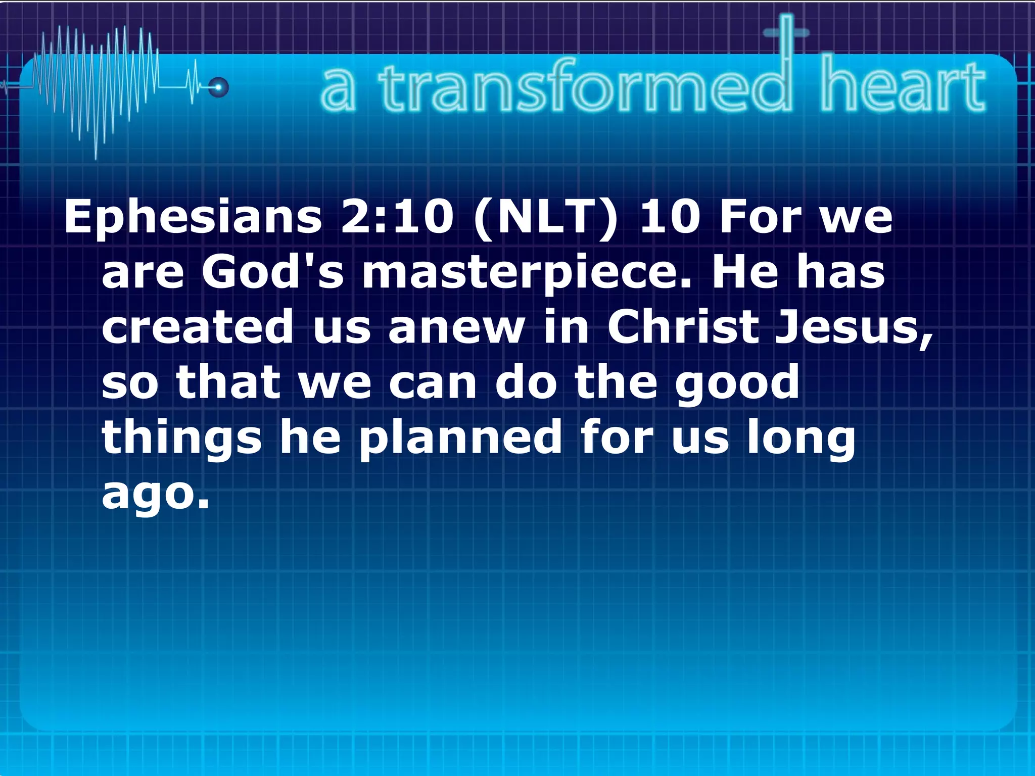 Ephesians 2:10 (NLT) 10 For we are God's masterpiece. He has created us anew in Christ Jesus, so that we can do the good things he planned for us long ago.   