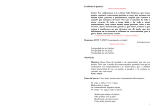 3
Confissão de pecados
Todos se colocam de joelhos.
Todos: Nós confessamos a ti, ó Deus Todo-Poderoso, que temos
pecado contra ti, contra nosso próximo e contra nós mesmos, em
nossas ações, palavras e pensamentos, naquilo que fazemos e
naquilo que deixamos de fazer. Nós não te amamos de todo o
nosso coração, de toda a nossa alma e de todo o nosso
entendimento, nem temos amado nosso próximo como a nós
mesmos. Na tua misericórdia, perdoa o que fomos, emenda o que
somos e conduz-nos ao que devemos ser, de modo que nos
deleitemos na tua vontade e trilhemos os teus caminhos, para a
glória de teu santo nome. Amém.
Um momento de silêncio é observado para as confissões individuais.
Responso: KYRIE ELEISON (congregação, ao órgão).
Da liturgia luterana.
Todos se colocam de pé.
Tem piedade de nós, Senhor.
Tem piedade de nós, Jesus.
Tem piedade de nós, Senhor.
Absolvição
Ministro: Nosso Deus de bondade e de misericórdia, que deu seu
próprio Filho para o perdão dos nossos pecados, promete-o aos que os
confessarem com arrependimento e fé. Assim sendo, que † o Senhor
tenha misericórdia de vós, vos perdoe os pecados e vos conduza no
caminho para vida eterna.
Povo: Amém.
Canto de louvor: Cristo Jesus, presente aqui (congregação, pelo conjunto).
De todas as tribos, povos e raças,
Muitos virão te louvar.
De tantas culturas, línguas e nações
No tempo e no espaço, virão te adorar.
Bendito seja sempre o Cordeiro,
Filho de Deus, raiz de Davi.
Bendito seja o seu santo nome:
Cristo Jesus, presente aqui.
 
