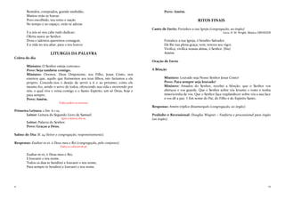 4
Remidos, comprados, grande multidão,
Muitos virão te louvar.
Povo escolhido, teu reino e nação
No tempo e no espaço, virão te adorar.
E a nós só nos cabe tudo dedicar;
Oferta suave ao Senhor.
Dons e talentos queremos consagrar,
E a vida no teu altar, para o teu louvor.
LITURGIA DA PALAVRA
Coleta do dia
Ministro: O Senhor esteja convosco.
Povo: Seja também contigo.
Ministro: Oremos. Deus Onipotente; teu Filho, Jesus Cristo, nos
ensinou que, aquilo que fizéssemos aos teus filhos, isto faríamos a ele
próprio. Concede-nos o desejo de servir a ti e ao próximo, como ele
mesmo fez, sendo o servo de todos, oferecendo sua vida e morrendo por
nós; o qual vive e reina contigo e o Santo Espírito, um só Deus, hoje e
para sempre.
Povo: Amém.
Todos podem se assentar.
Primeira Leitura: 2 Sm. 6.1-19.
Leitor: Leitura do Segundo Livro de Samuel.
Após a leitura, diz-se:
Leitor: Palavra do Senhor.
Povo: Graças a Deus.
Salmo do Dia: Sl. 24 (leitor e congregação, responsivamente).
Responso: Exaltar-te-ei, ó Deus meu e Rei (congregação, pelo conjunto).
Todos se colocam de pé.
Exaltar-te-ei, ó Deus meu e Rei,
E louvarei o teu nome.
Todos os dias te bendirei e louvarei o teu nome;
Para sempre te bendirei e louvarei o teu nome.
13
Povo: Amém.
RITOS FINAIS
Canto de Envio: Fortalece a tua Igreja (congregação, ao órgão)
Letra: H. M. Wright. Música: EBENEZER
Fortalece a tua Igreja, ó bendito Salvador.
Dá-lhe tua plena graça; vem, renova seu vigor.
Vivifica, vivifica nossas almas, ó Senhor. (bis)
Amém.
Oração de Envio
A Bênção
Ministro: Louvado seja Nosso Senhor Jesus Cristo!
Povo: Para sempre seja louvado!
Ministro: Amados do Senhor, recebei a bênção: que o Senhor vos
abençoe e vos guarde. Que o Senhor sobre vós levante o rosto e tenha
misericórdia de vós. Que o Senhor faça resplandecer sobre vós a sua face
e vos dê a paz. † Em nome do Pai, do Filho e do Espírito Santo.
Responso: Amém tríplice dinamarquês (congregação, ao órgão).
Poslúdio e Recessional: Douglas Wagner – Fanfarra e processional para órgão
(ao órgão).
 