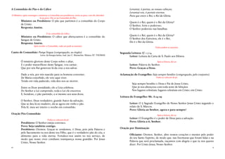 12
A Comunhão do Pão e do Cálice
O Ministro, após comungar e ministrar a Comunhão aos presbíteros, envia-os para, com ele, distribuí-
la ao povo. Diz-se na Comunhão do Pão:
Ministro ou Presbítero: O pão que partimos é a comunhão do Corpo
de Cristo.
Resposta: Amém.
E na comunhão do Cálice:
Ministro ou Presbítero: O cálice que abençoamos é a comunhão do
Sangue de Cristo.
Resposta: Amém.
Após receber a Comunhão, cada um pode se assentar.
Canto de Comunhão: Pange lingua (congregação, ao órgão).
Letra: da liturgia latina, trad. Jaci C. Maraschin. Música: ST. THOMAS
Ó mistério glorioso deste Corpo sobre o altar,
E o poder maravilhoso deste Sangue, vou cantar;
Que por nós flui generoso lá da cruz a nos salvar.
Dado a nós, por nós nascido para os homens converter,
De Maria concebido, ele veio aqui viver.
Tendo em vida padecido, vida deu-nos ao morrer.
Entre os Doze presidindo, ele a Ceia celebrou.
Do Senhor a Lei cumprindo, toda a Lei ele encerrou
E, bondoso, o pão partindo, a si mesmo aos seus doou.
O Senhor, Deus verdadeiro, grande Autor da salvação,
Que se deu lá no madeiro, dá-se agora em vinho e pão.
Pela fé, meu ser inteiro o recebe em comunhão.
Oração Pós-Comunhão
Todos se colocam de pé.
Presbítero: O Senhor esteja convosco.
Povo: Seja também contigo.
Presbítero: Oremos. Graças te rendemos, ó Deus, pois pela Palavra e
pelo Sacramento tu nos deste teu Filho, que é o verdadeiro pão do céu, e
alimento para a vida eterna. Fortalece-nos assim no teu serviço, de
modo que nosso viver cotidiano transpareça nossa gratidão. Por Jesus
Cristo, Nosso Senhor.
5
Levantai, ó portas, as vossas cabeças;
Levantai-vos, ó portais eternos
Para que entre o Rei, o Rei da Glória.
Quem é o Rei, quem é o Rei da Glória?
O Senhor, forte e poderoso;
O Senhor poderoso nas batalhas.
Quem é o Rei, quem é o Rei da Glória?
O Senhor dos Exércitos, ele é o Rei,
Ele é o Rei da Glória.
Todos podem se assentar.
Segunda Leitura: Ef. 1.3-14.
Leitor: Leitura da Carta de S. Paulo aos Efésios.
Após a leitura, diz-se:
Leitor: Palavra do Senhor.
Povo: Graças a Deus.
Aclamação do Evangelho: Seja sempre bendito (congregação, pelo conjunto).
Todos se colocam de pé.
Seja sempre bendito o Deus e Pai de Jesus Cristo,
Que já nos abençoou com toda sorte de bênçãos
Nos lugares celestiais; lugares celestiais em Cristo; em Cristo.
Leitura do Evangelho: Mc. 6.14-29
Leitor: O ‡ Sagrado Evangelho de Nosso Senhor Jesus Cristo segundo o
relato de S. Marcos.
Povo: Glória ao Senhor, agora e para sempre!
Após a leitura, diz-se:
Leitor: O Evangelho é o poder de Deus para a salvação.
Povo: Glória a ti, Senhor.
Oração por Iluminação
Oficiante: Oremos. Senhor, abre nossos corações e mentes pelo poder
do teu Santo Espírito, de modo que, nas Escrituras que foram lidas e na
Palavra que será proclamada, ouçamos com alegria o que tu nos queres
dizer. Por Cristo Jesus, Nosso Senhor.
 