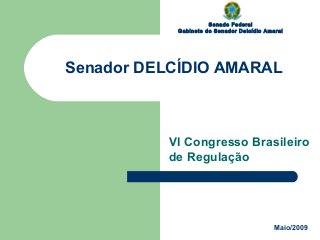 Senado Federal
Gabinete do Senador Delcídio Amaral
Senador DELCÍDIO AMARAL
VI Congresso Brasileiro
de Regulação
Maio/2009
 