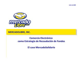 Julio de  2009 MERCADOLIBRE, INC. Comercio Electrónico  como Estrategia de Recaudación de Fondos El caso MercadoSolidario 