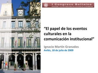 “El papel de los eventos
culturales en la
comunicación institucional”
Ignacio Martín Granados
Avilés, 18 de julio de 2009
 