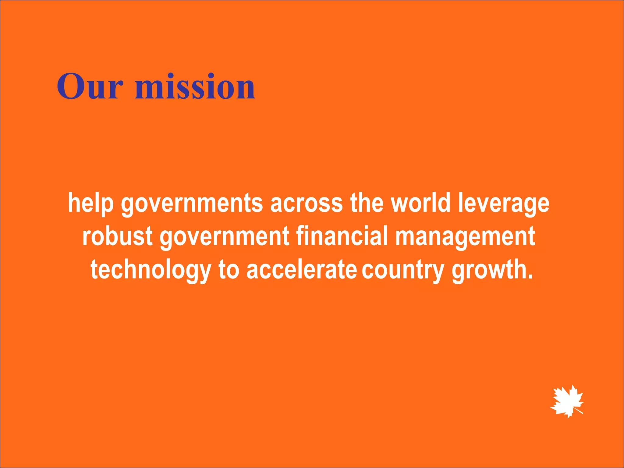 help governments across the world leverage  robust government financial management  technology to accelerate   country growth. Our mission 