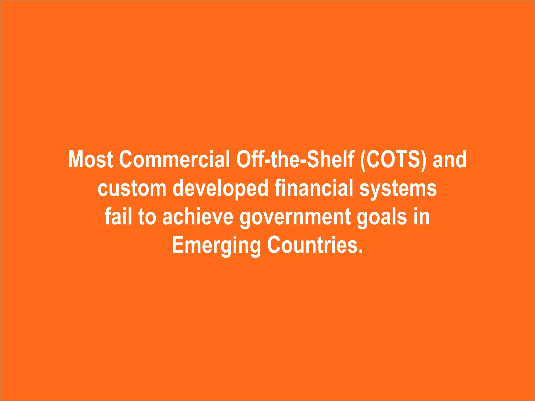 Most Commercial Off-the-Shelf (COTS) and custom developed financial systems fail to achieve government goals in Emerging Countries. 