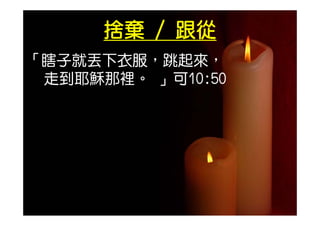 捨棄 / 跟從
「瞎子就丟下衣服，跳起來，
 瞎子就丟下衣服，跳起來，
 走到耶穌那裡。 」可10:50
 