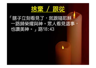 捨棄 / 跟從
「瞎子立刻看見了，就跟隨耶穌，
 瞎子立刻看見了，就跟隨耶穌，
 一路歸榮耀與神。眾人看見這事，
 也讚美神。」路18:43
 