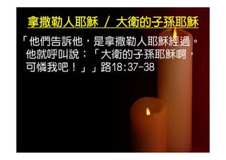 拿撒勒人耶穌 / 大衛的子孫耶穌
「他們告訴他，是拿撒勒人耶穌經過。
 他們告訴他 是拿撒勒人耶穌經過
 他就呼叫說：「大衛的子孫耶穌啊，
 可憐我吧！」」路18:37-38
 