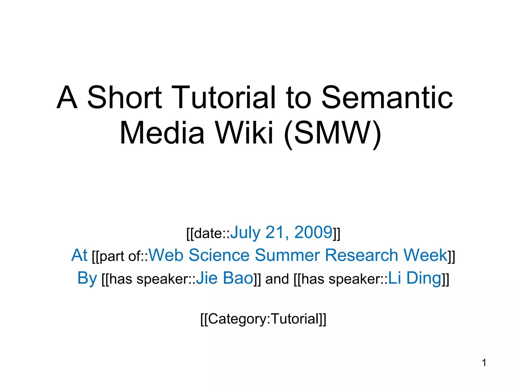 A Short Tutorial to Semantic Media Wiki (SMW)  [[date:: July 21, 2009 ]] At  [[part of:: Web Science Summer Research Week ]] By  [[has speaker:: Jie Bao ]] and [[has speaker:: Li Ding ]] [[Category:Tutorial]] 