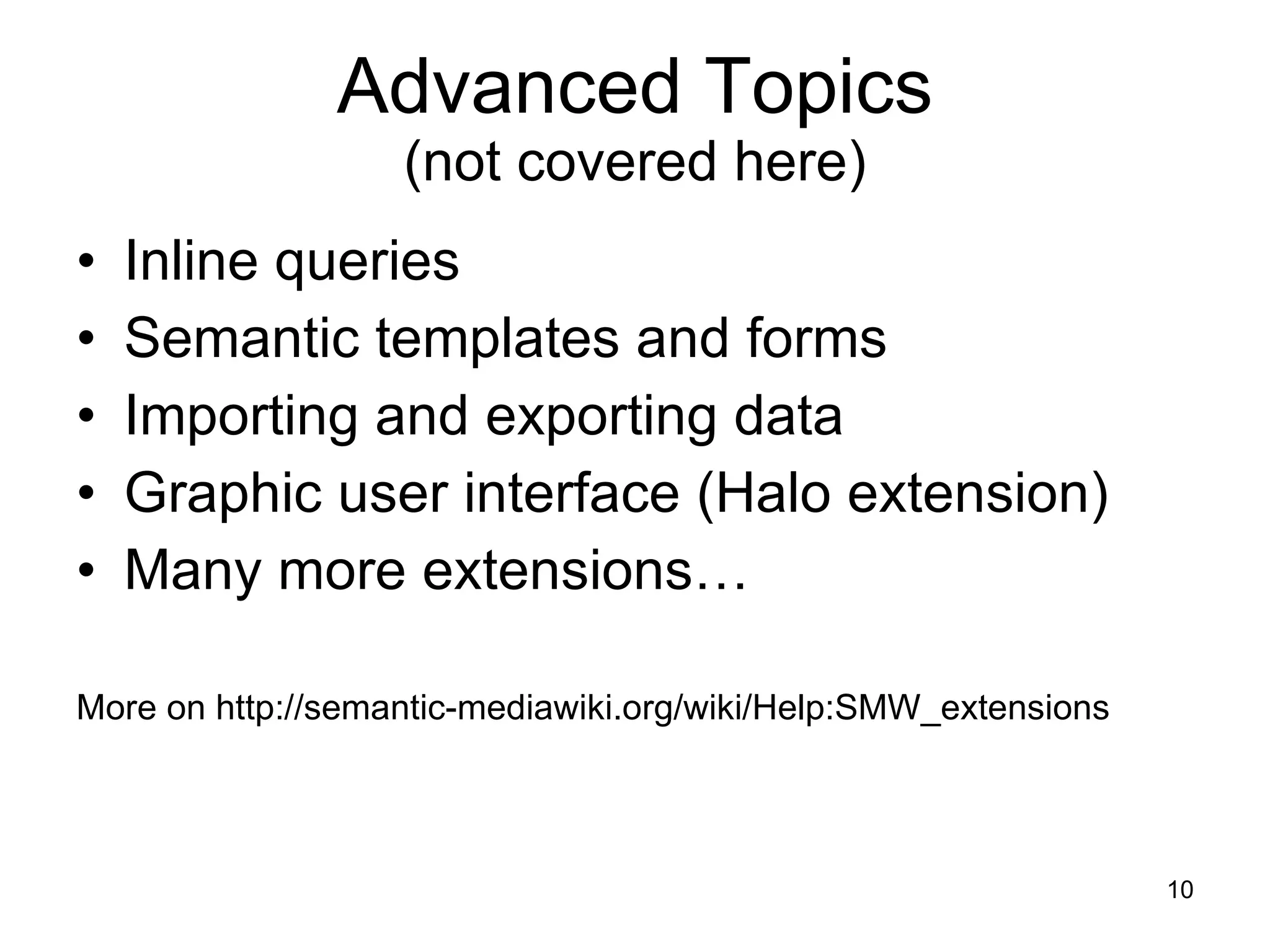 Advanced Topics (not covered here) Inline queries Semantic templates and forms Importing and exporting data Graphic user interface (Halo extension) Many more extensions… More on http://semantic-mediawiki.org/wiki/Help:SMW_extensions 