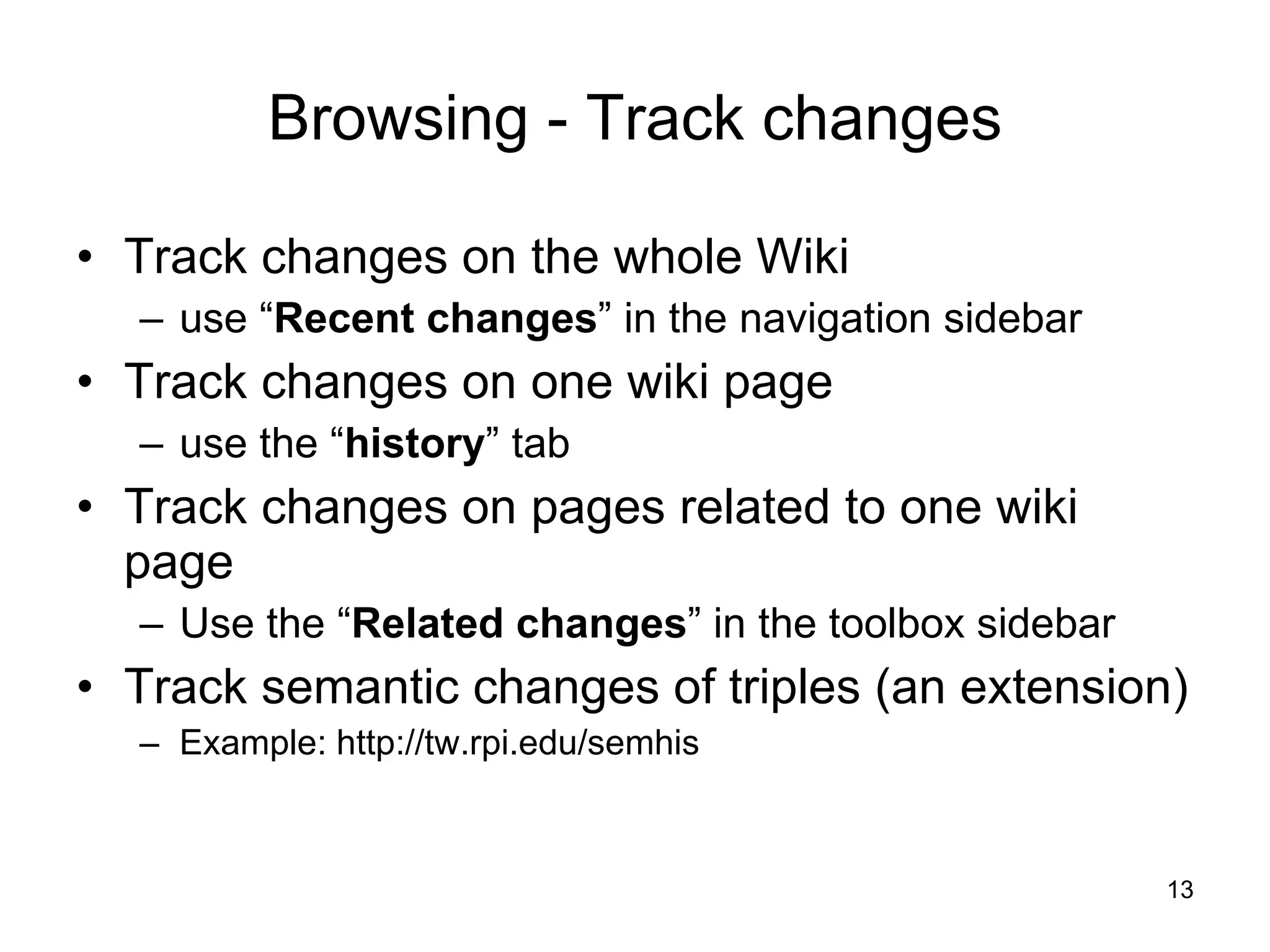 Browsing - Track changes Track changes on the whole Wiki use “ Recent changes ” in the navigation sidebar Track changes on one wiki page use the “ history ” tab Track changes on pages related to one wiki page Use the “ Related changes ” in the toolbox sidebar Track semantic changes of triples (an extension) Example: http://tw.rpi.edu/semhis 