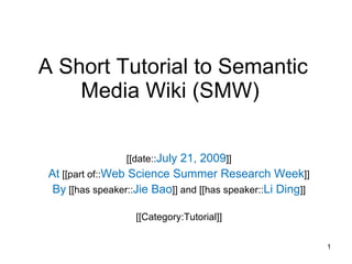 A Short Tutorial to Semantic Media Wiki (SMW)  [[date:: July 21, 2009 ]] At  [[part of:: Web Science Summer Research Week ]] By  [[has speaker:: Jie Bao ]] and [[has speaker:: Li Ding ]] [[Category:Tutorial]] 