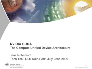 NVIDIA CUDA
The Compute Unified Device Architecture

Jens Rühmkorf
Tech Talk, DLR Köln-Porz, July 22nd 2009

                                                                     Slide 1
                                           CUDA > J. Rühmkorf > July 22nd 2009
 