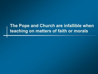 The Pope and Church are infallible when
teaching on matters of faith or morals
 