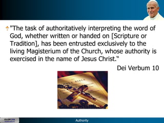 "The task of authoritatively interpreting the word of
      God, whether written or handed on [Scripture or
      Tradition], has been entrusted exclusively to the
      living Magisterium of the Church, whose authority is
      exercised in the name of Jesus Christ.―
                                              Dei Verbum 10




OLOP|YA
YOUNG ADULTS                 Authority
 