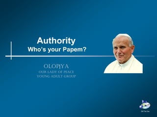 Authority
Who’s your Papem?

     OLOP|YA
   Our Lady of Peace
  Young Adult Group




                       Still The One
 