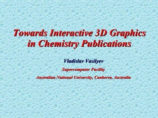Towards  Interactive 3D Graphics in  Chemistry Publications Vladislav Vasilyev Supercomputer Facility Australian National University, Canberra, Australia 