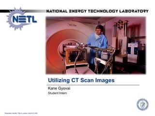 Presentation Identifier (Title or Location), Month 00, 2008
Utilizing CT Scan Images
Kane Gyovai
Student Intern
 