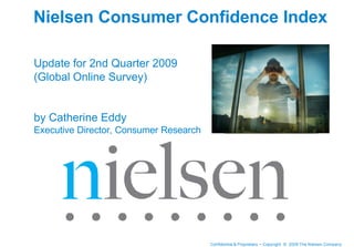 Nielsen Consumer Confidence Index

Update for 2nd Quarter 2009
(Global Online Survey)


by Catherine Eddy
Executive Director, Consumer Research




                                        Confidential & Proprietary • Copyright © 2009 The Nielsen Company
 