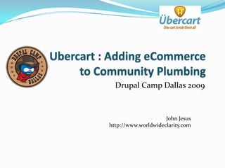 Ubercart : Adding eCommerce to Community Plumbing Drupal Camp Dallas 2009 John Jesushttp://www.worldwideclarity.com 