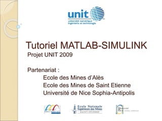 Tutoriel MATLAB-SIMULINK
Projet UNIT 2009
Partenariat :
Ecole des Mines d’Alès
Ecole des Mines de Saint Etienne
Université de Nice Sophia-Antipolis
 