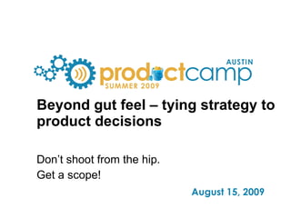 Beyond gut feel – tying strategy to product decisions Don’t shoot from the hip. Get a scope! 