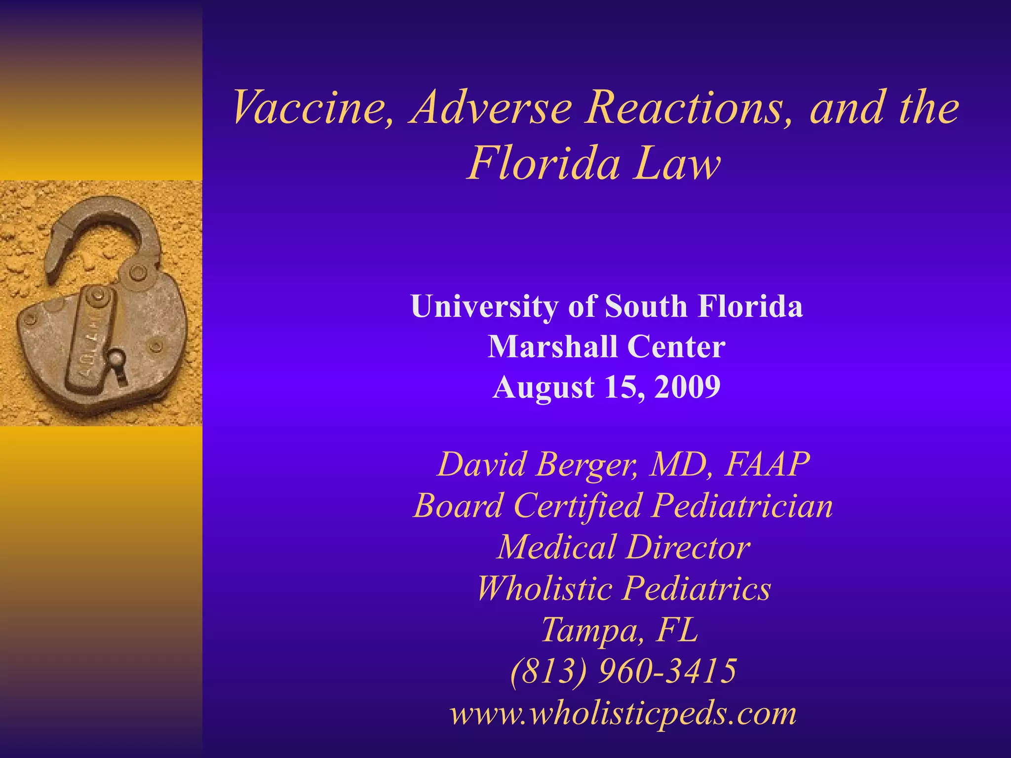 Vaccine, Adverse Reactions, and the Florida Law David Berger, MD, FAAP Board Certified Pediatrician Medical Director Wholistic Pediatrics Tampa, FL  (813) 960-3415 www.wholisticpeds.com University of South Florida Marshall Center August 15, 2009 