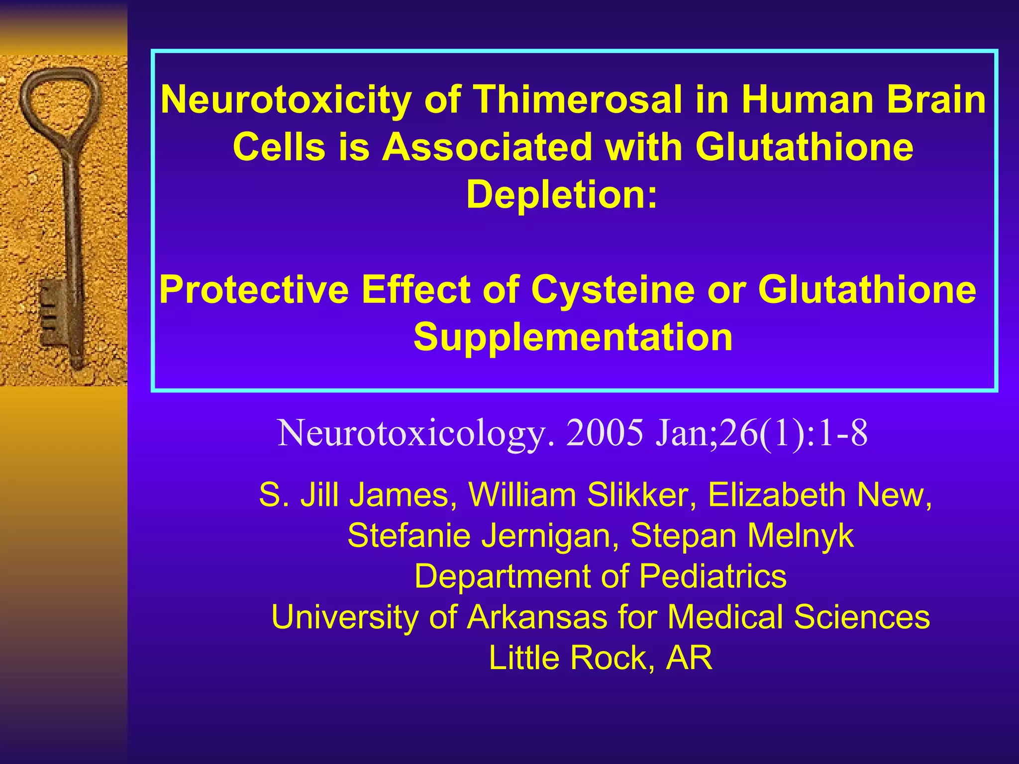 Neurotoxicity of Thimerosal in Human Brain Cells is Associated with Glutathione Depletion:  Protective Effect of Cysteine or Glutathione  Supplementation Neurotoxicology. 2005 Jan;26(1):1-8 S. Jill James, William Slikker, Elizabeth New,  Stefanie Jernigan, Stepan Melnyk Department of Pediatrics University of Arkansas for Medical Sciences Little Rock, AR 