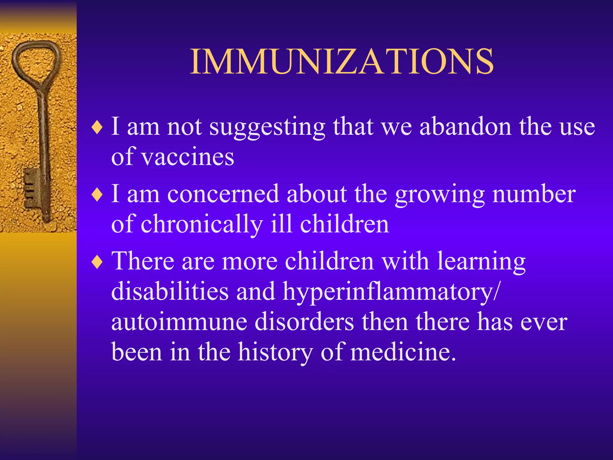 IMMUNIZATIONS I am not suggesting that we abandon the use of vaccines I am concerned about the growing number of chronically ill children There are more children with learning disabilities and hyperinflammatory/ autoimmune disorders then there has ever been in the history of medicine. 