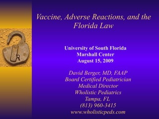 Vaccine, Adverse Reactions, and the Florida Law David Berger, MD, FAAP Board Certified Pediatrician Medical Director Wholistic Pediatrics Tampa, FL  (813) 960-3415 www.wholisticpeds.com University of South Florida Marshall Center August 15, 2009 