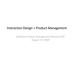 Interaction Design + Product Management Software Product Management Meetup NYCAugust 17, 2009 