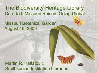 The Biodiversity Heritage Library Corn-fed, Missouri Raised, Going Global Martin R. Kalfatovic Smithsonian Institution Libraries Missouri Botanical Garden August 19, 2009 